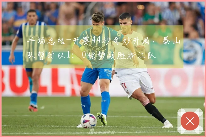 半场总结-开赛44秒奇妙开局，泰山队暂时以1：0优势战胜浙江队