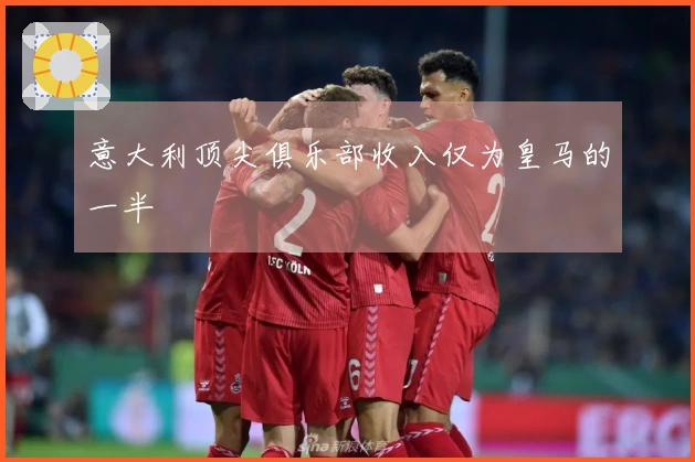 意大利顶尖俱乐部收入仅为皇马的一半
